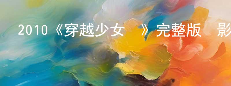 陳錫榮發布2010《穿越少女夢》完整版電影/在線觀看/百度云-美劇天堂
